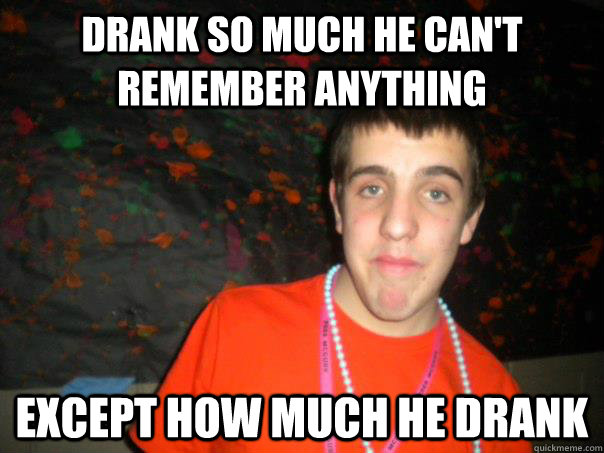 Drank so much he can't remember anything except how much he drank  