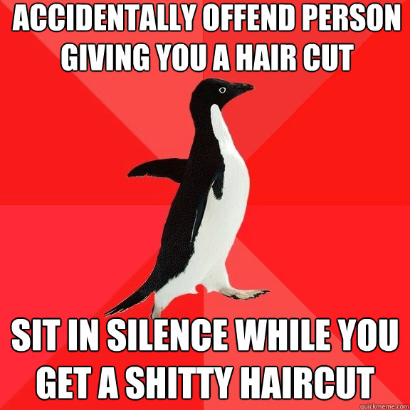 accidentally offend person giving you a hair cut sit in silence while you get a shitty haircut  Socially Awesome Penguin