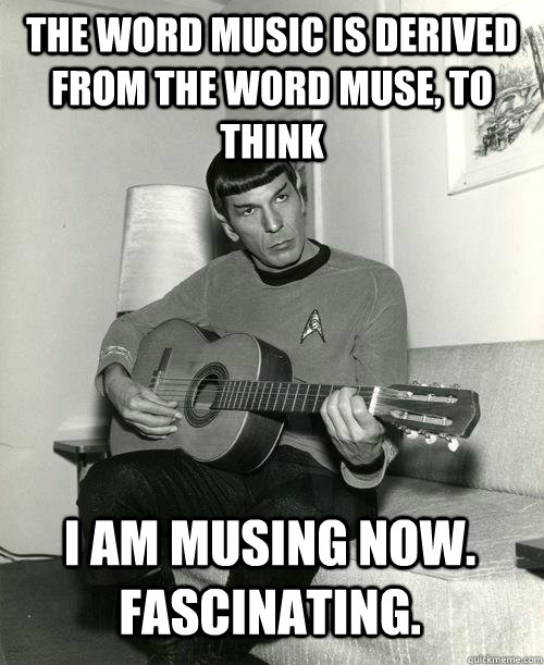 The word music is derived from the word muse, to think I am musing now. Fascinating.  