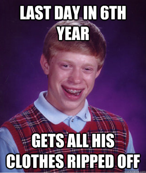 Last day in 6th year Gets all his clothes ripped off  Bad Luck Brian