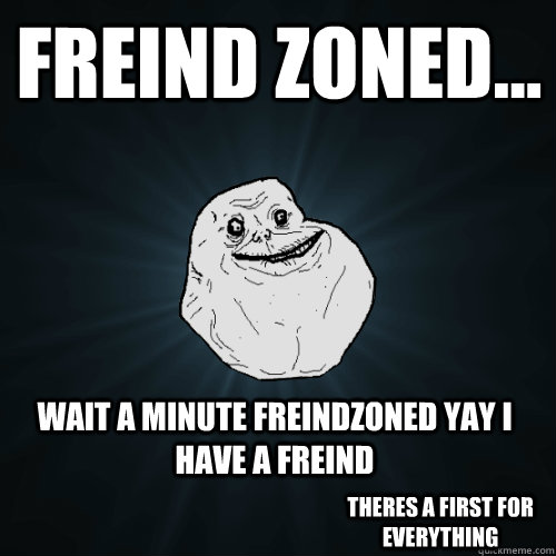 freind zoned... wait a minute freindzoned yay i have a freind theres a first for everything  Forever Alone