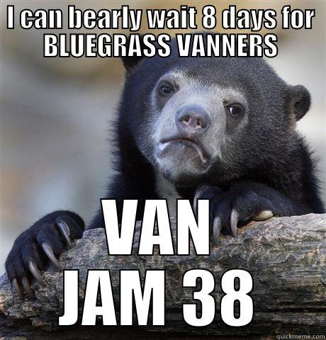 I CAN BEARLY WAIT 8 DAYS FOR BLUEGRASS VANNERS VAN JAM 38 Confession Bear