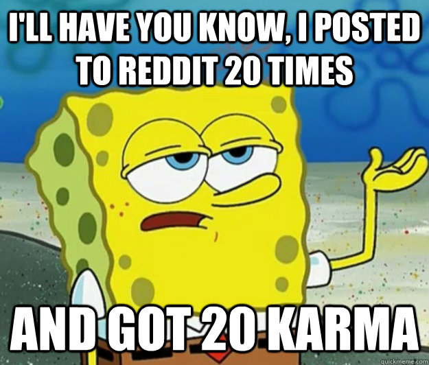 I'll have you know, i posted to reddit 20 times and got 20 karma  Tough Spongebob