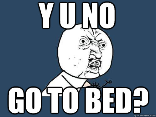 y u no go to bed?  Y U No