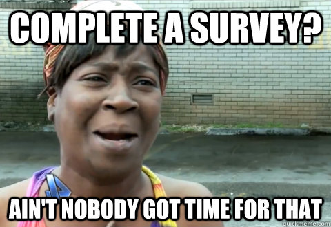 complete a survey? Ain't nobody got time for that - complete a survey? Ain't nobody got time for that  aint nobody got time