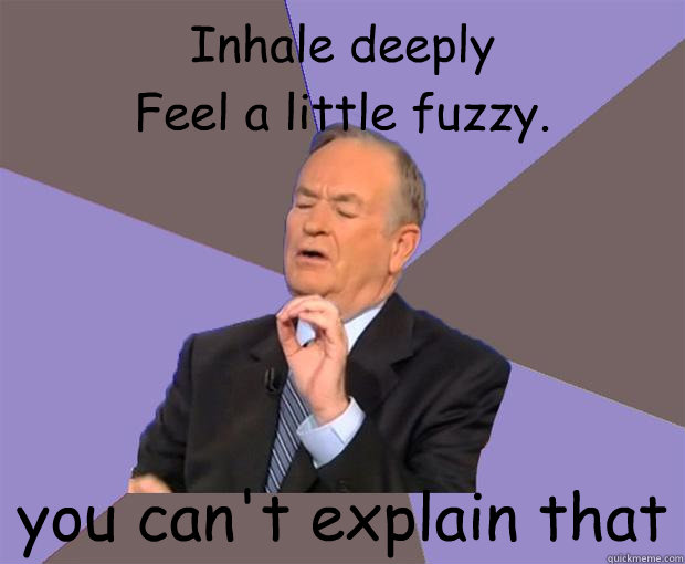 Inhale deeply
Feel a little fuzzy. you can't explain that - Inhale deeply
Feel a little fuzzy. you can't explain that  Bill O Reilly