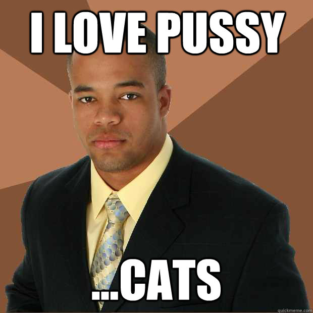I LOVE PUSSY  ...CATS  Successful Black Man