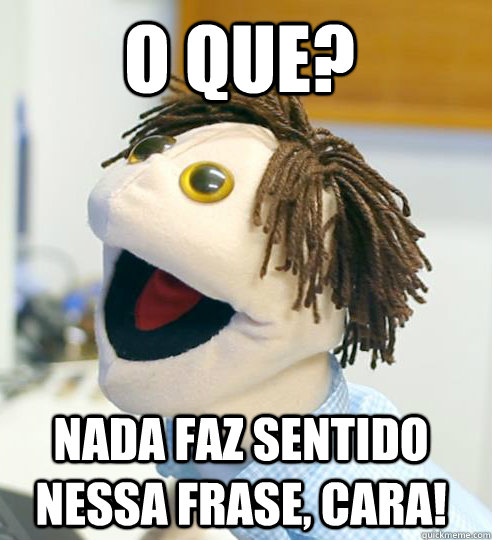 o que? Nada faz sentido nessa frase, cara!  