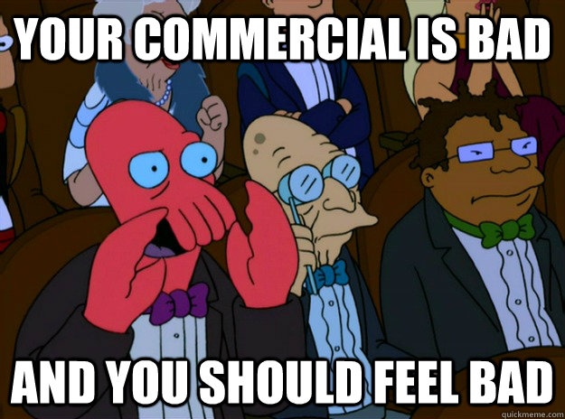 your commercial is bad And you should feel bad  And you should feel bad