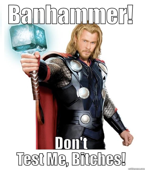 BANHAMMER! DON'T TEST ME, BITCHES! Advice Thor