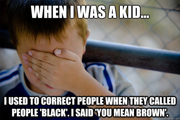 When I was a kid... I used to correct people when they called people 'black'. I said 'you mean brown'.  Confession kid