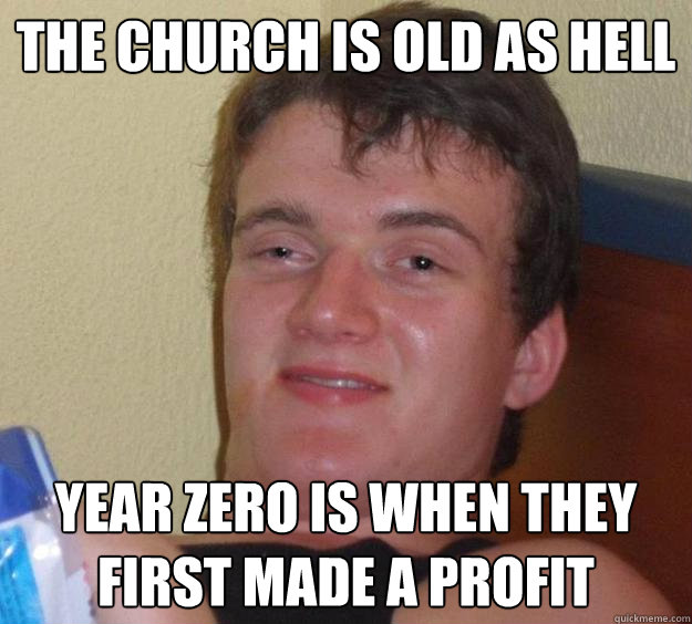 the church is old as hell year zero is when they first made a profit  10 Guy