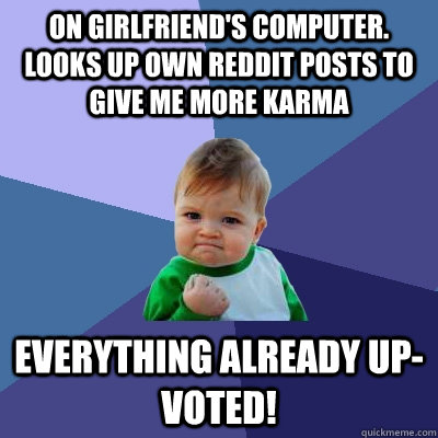 On Girlfriend's computer.  Looks up own reddit posts to give me more Karma Everything already up-voted!  Success Kid