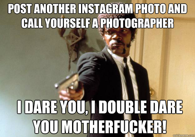 post another instagram photo and call yourself a photographer i dare you, i double dare you motherfucker!  Samuel L Jackson