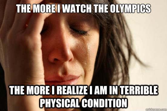 the more I watch the Olympics the more i realize I am in terrible physical condition  First World Problems