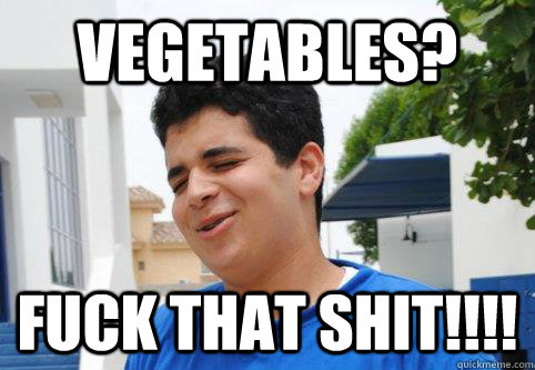 Vegetables? FUck that shit!!!!  Vegetables