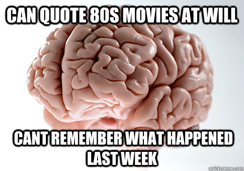 can quote 80s movies at will  cant remember what happened last week  Scumbag Brain