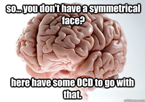 so... you don't have a symmetrical face? here have some OCD to go with that. - so... you don't have a symmetrical face? here have some OCD to go with that.  Scumbag Brain