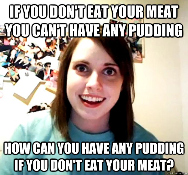 if-you-don-t-eat-your-meat-you-can-t-have-any-pudding-how-can-you-have