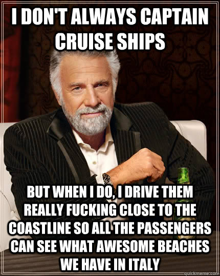 I don't always captain cruise ships But when I do, I drive them really fucking close to the coastline so all the passengers can see what awesome beaches we have in Italy - I don't always captain cruise ships But when I do, I drive them really fucking close to the coastline so all the passengers can see what awesome beaches we have in Italy  The Most Interesting Man In The World