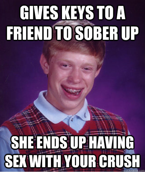 Gives keys to a friend to sober up she ends up having sex with your crush - Gives keys to a friend to sober up she ends up having sex with your crush  Bad Luck Brian