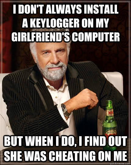 I don't always install a keylogger on my girlfriend's computer But when I do, I find out she was cheating on me  The Most Interesting Man In The World