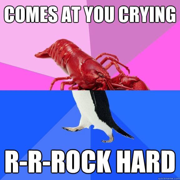 comes at you crying r-r-rock hard  Awkward Relationship