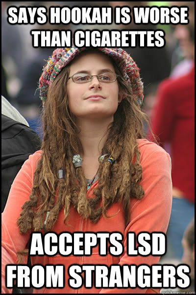 Says hookah is worse than cigarettes Accepts LSD from strangers  College Liberal