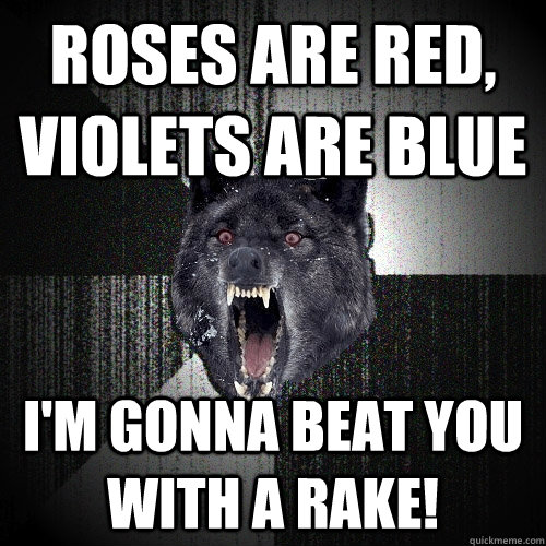 roses are red, violets are blue i'm gonna beat you with a rake!  Insanity Wolf