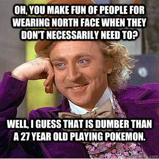 Oh, you make fun of people for wearing North face when they don't necessarily need to? Well, i guess that is dumber than a 27 year old playing pokemon.  Condescending Wonka