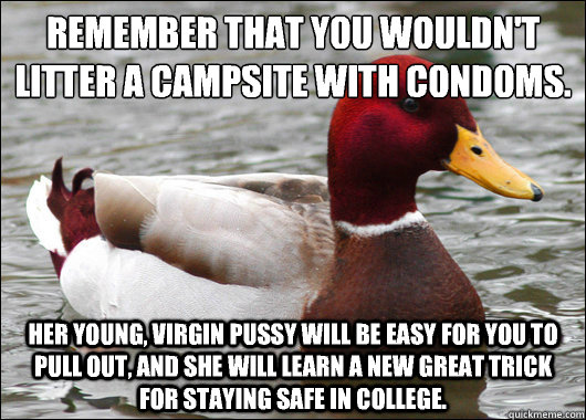 Remember that you wouldn't litter a campsite with condoms.
 Her young, virgin pussy will be easy for you to pull out, and she will learn a new great trick for staying safe in college.  Malicious Advice Mallard