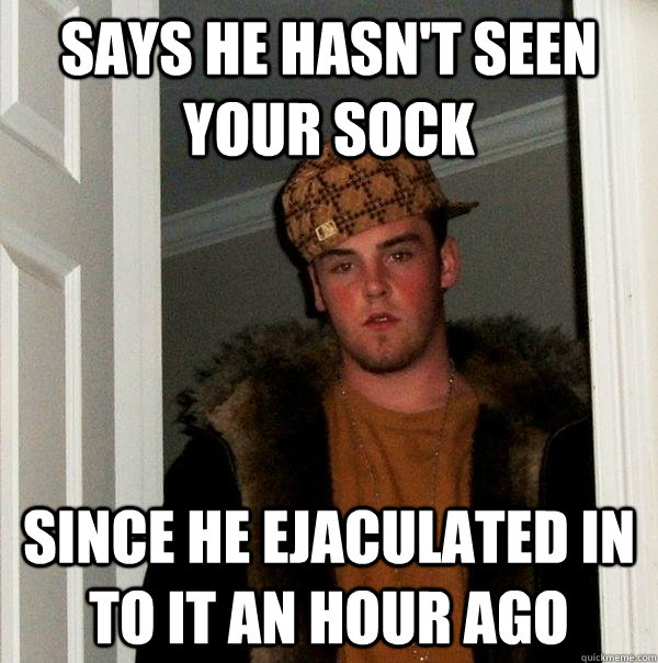 SAYS HE HASN'T SEEN YOUR SOCK SINCE HE EJACULATED IN TO IT AN HOUR AGO - SAYS HE HASN'T SEEN YOUR SOCK SINCE HE EJACULATED IN TO IT AN HOUR AGO  Scumbag Steve