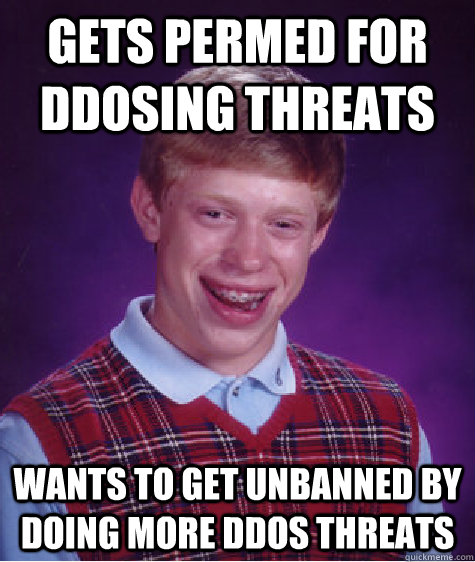 gets permed for ddosing threats wants to get unbanned by doing more ddos threats  Bad Luck Brian