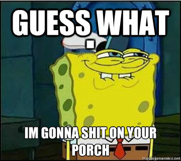 guess what im gonna shit on your porch  Spongebob