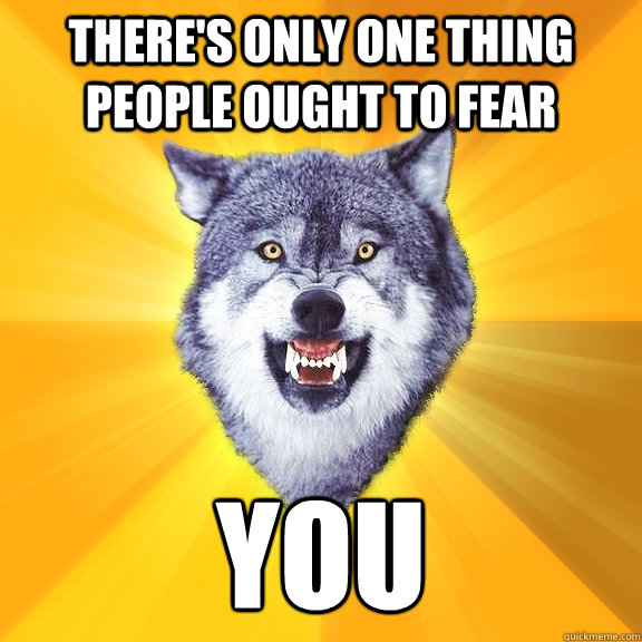 There's only one thing people ought to fear YOU  Courage Wolf