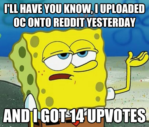 I'll have you know, I uploaded OC onto Reddit yesterday And I got 14 upvotes  Tough Spongebob