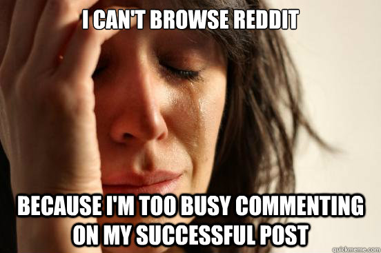 i can't browse reddit because i'm too busy commenting on my successful post  First World Problems