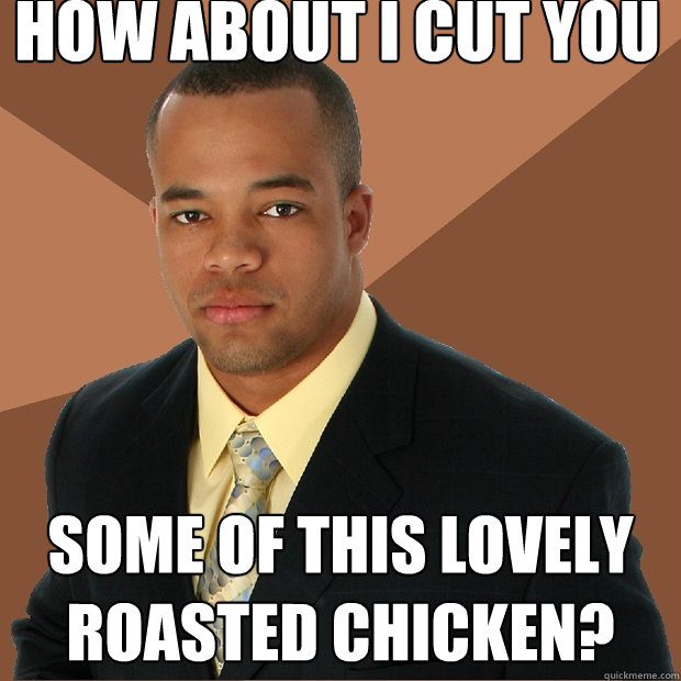 How about I cut you some of this lovely roasted chicken?  Successful Black Man