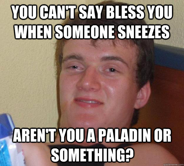 You can't say bless you when someone sneezes aren't you a paladin or something?  10 Guy