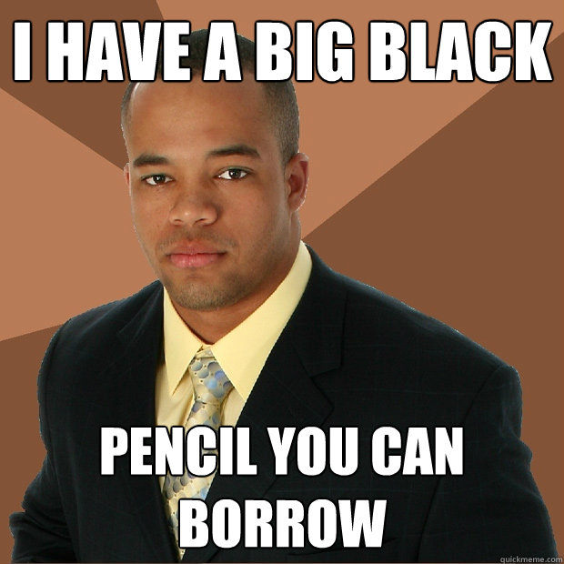 I have a big black pencil you can borrow  Successful Black Man