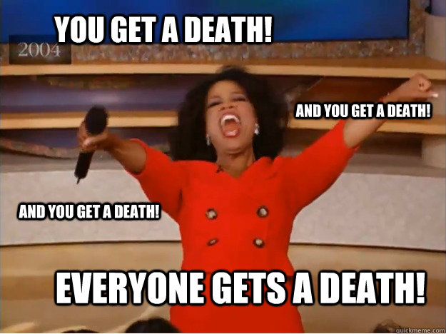 You get a death! everyone gets a death! and you get a death! and you get a death!  oprah you get a car