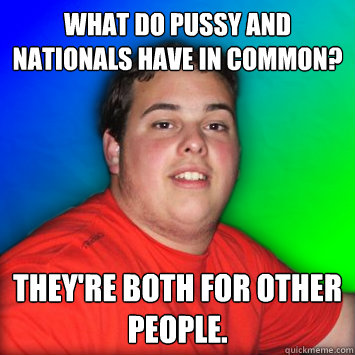 What do pussy and nationals have in common? They're both for other people.  