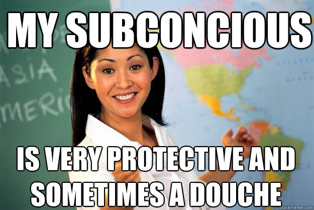 My subconcious is very protective and sometimes a douche
  Unhelpful High School Teacher