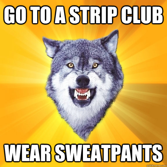 Go to a strip club wear sweatpants  Courage Wolf