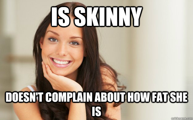 Is skinny Doesn't complain about how fat she is  Good Girl Gina