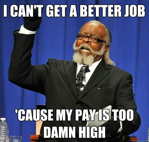 I can't get a better job 'Cause my pay is too damn high - I can't get a better job 'Cause my pay is too damn high  Jimmy McMillan