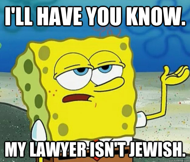 I'll have you know. my lawyer isn't jewish. - I'll have you know. my lawyer isn't jewish.  Tough Spongebob