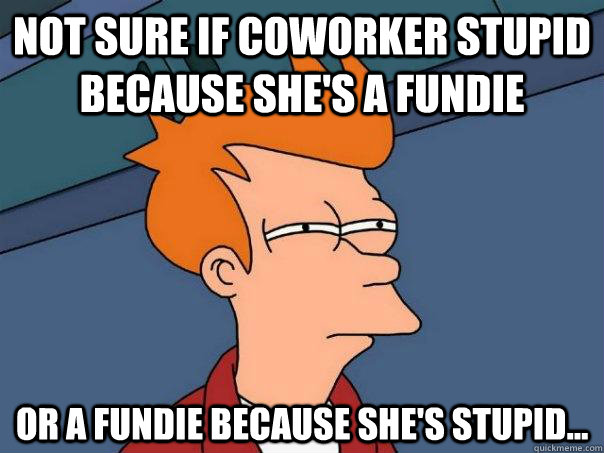 Not sure if coworker stupid because she's a fundie Or a fundie because she's stupid...  Futurama Fry