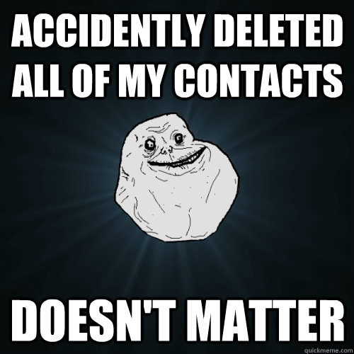 Accidently deleted all of my contacts doesn't matter - Accidently deleted all of my contacts doesn't matter  Forever Alone