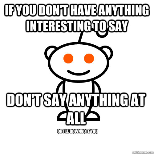 If you don't have anything interesting to say Don't say anything at all Or I'll downvote you - If you don't have anything interesting to say Don't say anything at all Or I'll downvote you  Scumbag Redditor